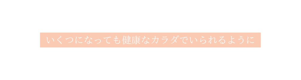 いくつになっても健康なカラダでいられるように